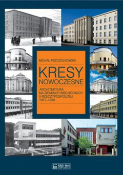 Kresy nowoczesne. Architektura na ziemiach wschodnich II Rzeczypospolitej 1921-1939 Michał Pszczółkowski